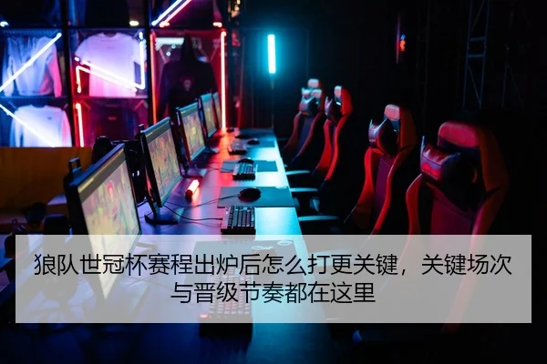 狼队世冠杯赛程出炉后怎么打更关键，关键场次与晋级节奏都在这里